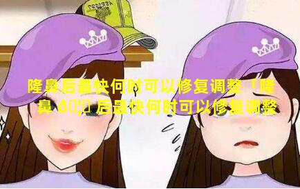 隆鼻后最快何时可以修复调整「隆鼻 🦋 后最快何时可以修复调整鼻头」